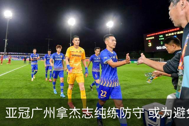 亚冠广州拿杰志纯练防守 或为避免重蹈国安覆辙？