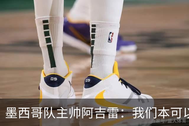 墨西哥队主帅阿吉雷：我们本可以进四个球