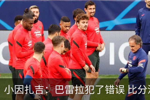 小因扎吉：巴雷拉犯了错误 比分没反映出真实情况